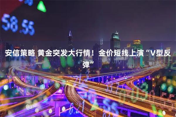 安信策略 黄金突发大行情！金价短线上演“V型反弹”