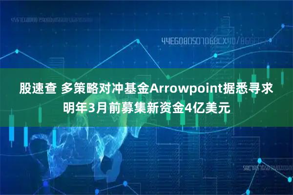 股速查 多策略对冲基金Arrowpoint据悉寻求明年3月前募集新资金4亿美元