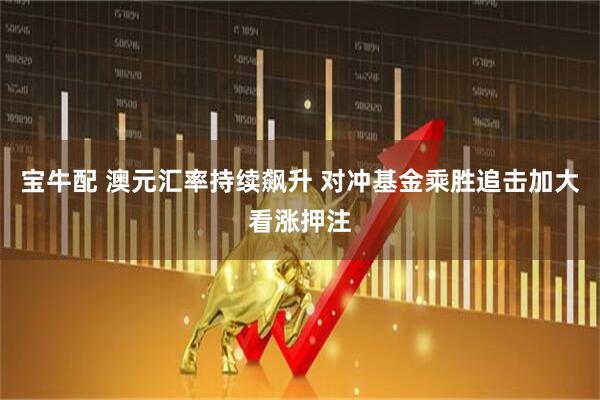宝牛配 澳元汇率持续飙升 对冲基金乘胜追击加大看涨押注