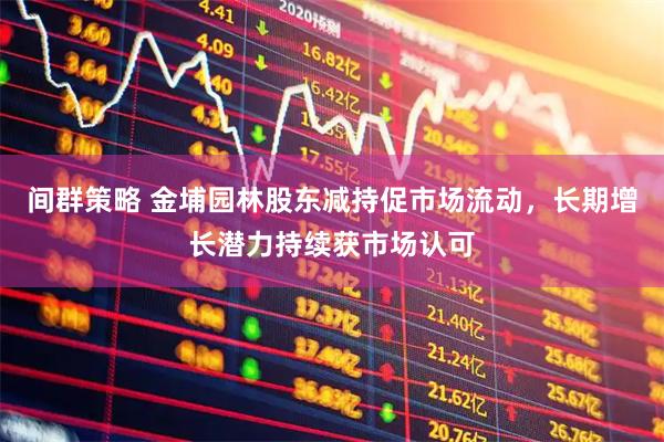 间群策略 金埔园林股东减持促市场流动，长期增长潜力持续获市场认可