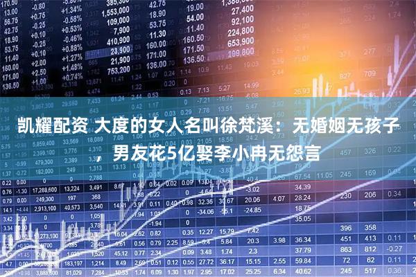凯耀配资 大度的女人名叫徐梵溪：无婚姻无孩子，男友花5亿娶李小冉无怨言