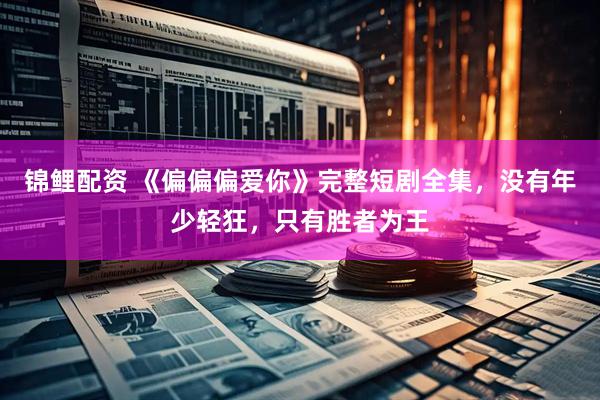 锦鲤配资 《偏偏偏爱你》完整短剧全集，没有年少轻狂，只有胜者为王