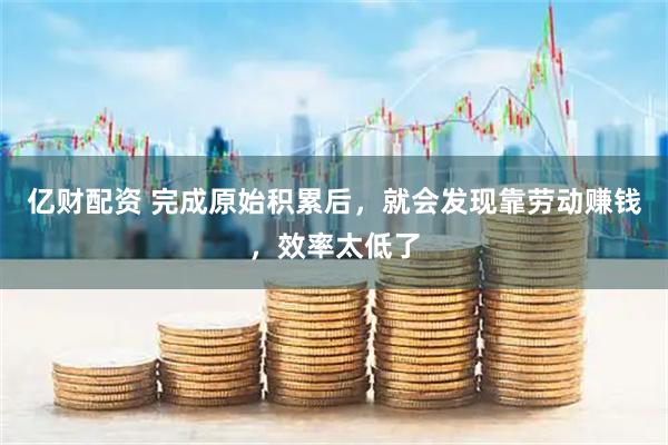 亿财配资 完成原始积累后，就会发现靠劳动赚钱，效率太低了