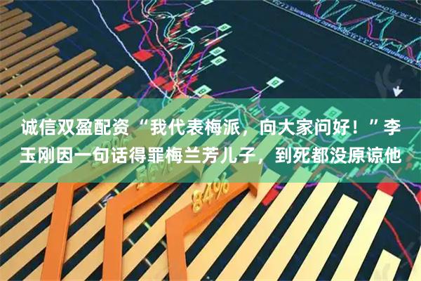 诚信双盈配资 “我代表梅派，向大家问好！”李玉刚因一句话得罪梅兰芳儿子，到死都没原谅他