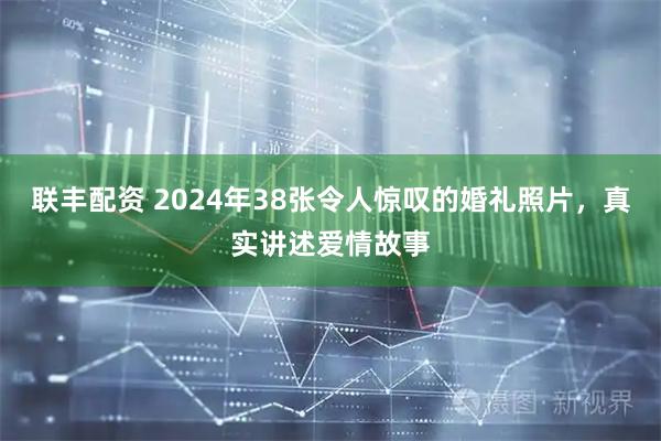 联丰配资 2024年38张令人惊叹的婚礼照片，真实讲述爱情故事