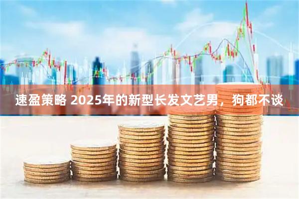 速盈策略 2025年的新型长发文艺男，狗都不谈