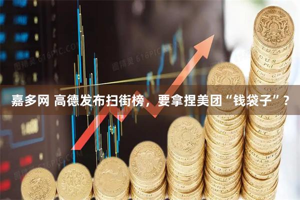 嘉多网 高德发布扫街榜，要拿捏美团“钱袋子”？