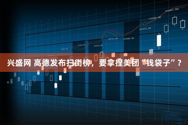 兴盛网 高德发布扫街榜，要拿捏美团“钱袋子”？