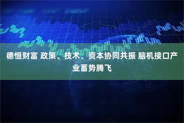 德恒财富 政策、技术、资本协同共振 脑机接口产业蓄势腾飞