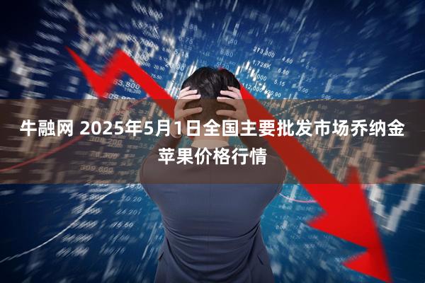 牛融网 2025年5月1日全国主要批发市场乔纳金苹果价格行情