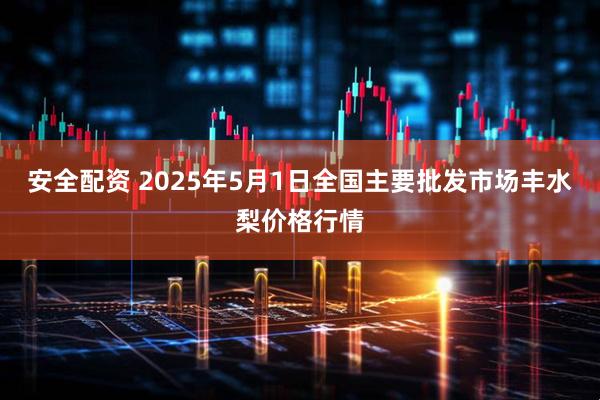 安全配资 2025年5月1日全国主要批发市场丰水梨价格行情