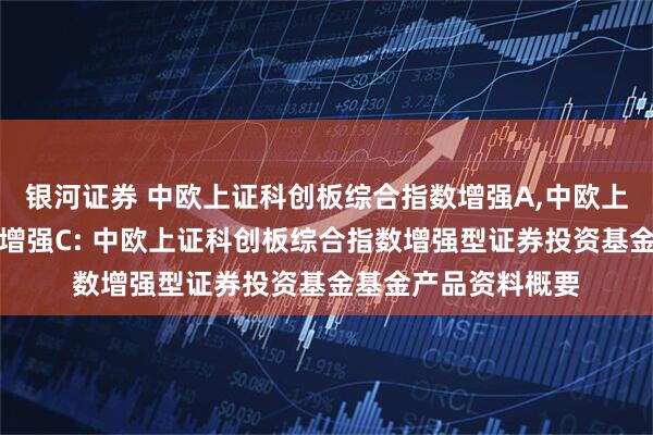 银河证券 中欧上证科创板综合指数增强A,中欧上证科创板综合指数增强C: 中欧上证科创板综合指数增强型证券投资基金基金产品资料概要