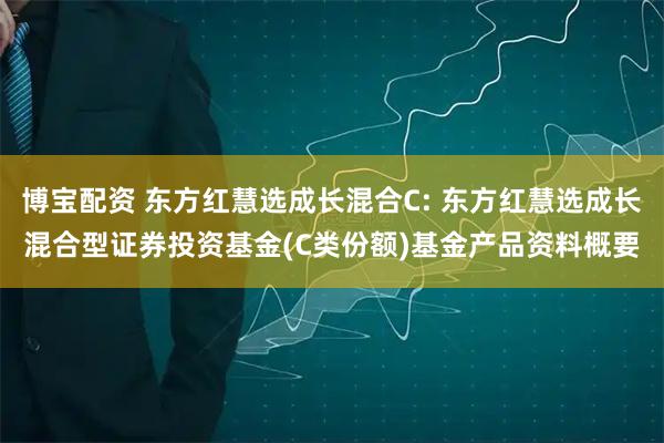 博宝配资 东方红慧选成长混合C: 东方红慧选成长混合型证券投资基金(C类份额)基金产品资料概要
