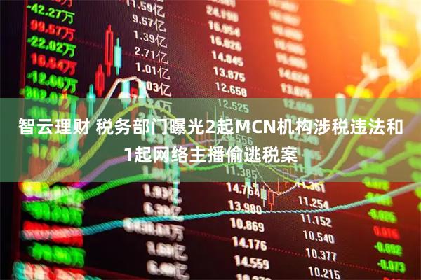 智云理财 税务部门曝光2起MCN机构涉税违法和1起网络主播偷逃税案