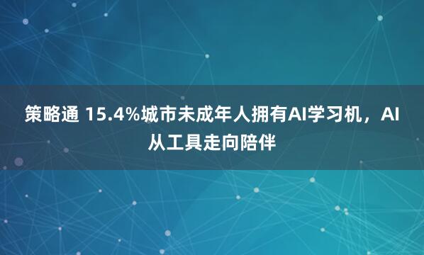 策略通 15.4%城市未成年人拥有AI学习机，AI从工具走向陪伴