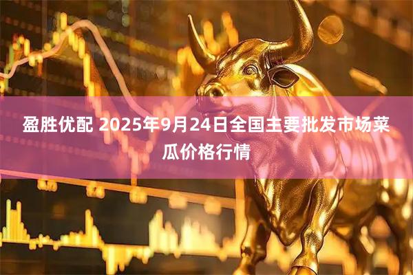 盈胜优配 2025年9月24日全国主要批发市场菜瓜价格行情