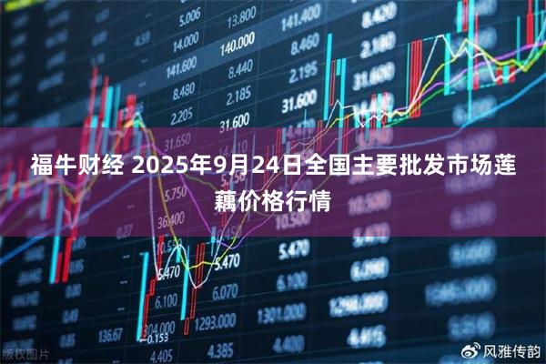 福牛财经 2025年9月24日全国主要批发市场莲藕价格行情
