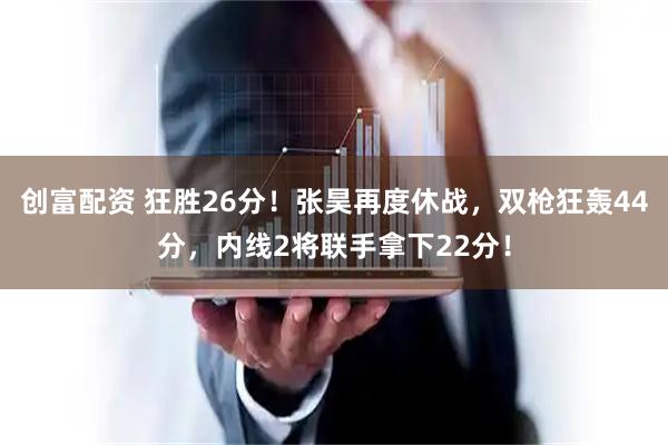 创富配资 狂胜26分！张昊再度休战，双枪狂轰44分，内线2将联手拿下22分！