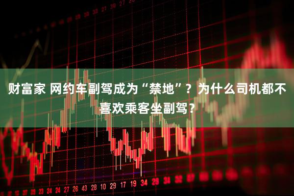 财富家 网约车副驾成为“禁地”？为什么司机都不喜欢乘客坐副驾？