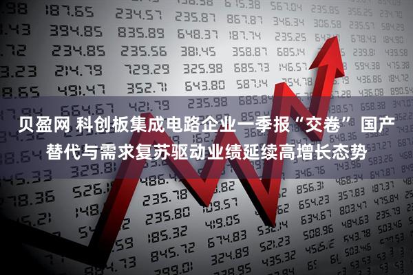 贝盈网 科创板集成电路企业一季报“交卷” 国产替代与需求复苏驱动业绩延续高增长态势