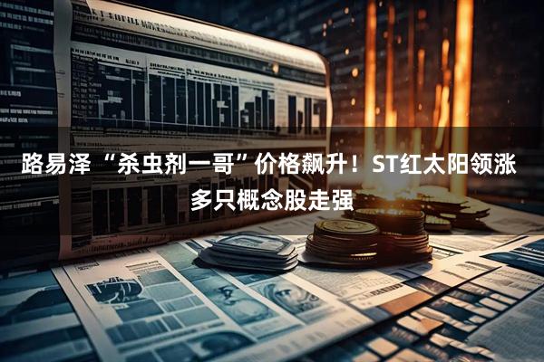 路易泽 “杀虫剂一哥”价格飙升！ST红太阳领涨 多只概念股走强