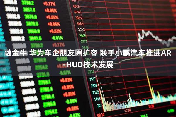 融金牛 华为车企朋友圈扩容 联手小鹏汽车推进AR-HUD技术发展