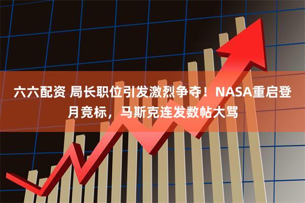 六六配资 局长职位引发激烈争夺！NASA重启登月竞标，马斯克连发数帖大骂