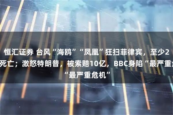 恒汇证券 台风“海鸥”“凤凰”狂扫菲律宾，至少250人死亡；激怒特朗普，被索赔10亿，BBC身陷“最严重危机”