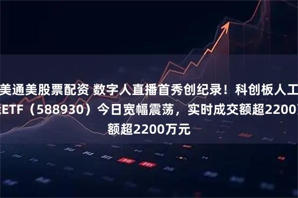 美通美股票配资 数字人直播首秀创纪录！科创板人工智能ETF（588930）今日宽幅震荡，实时成交额超2200万元