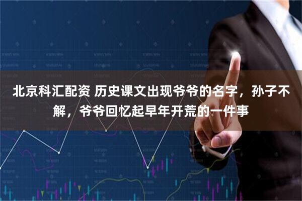 北京科汇配资 历史课文出现爷爷的名字，孙子不解，爷爷回忆起早年开荒的一件事
