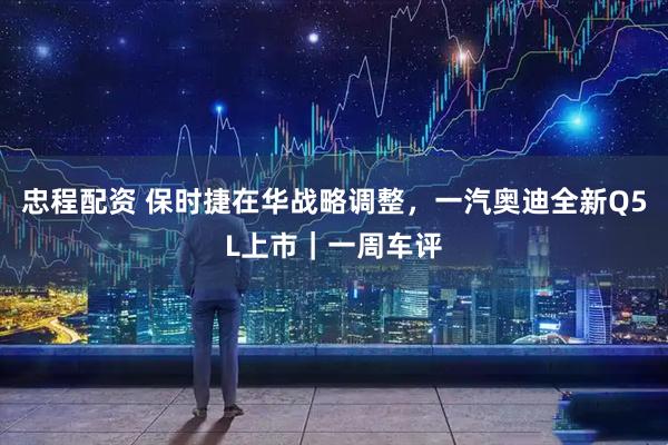 忠程配资 保时捷在华战略调整，一汽奥迪全新Q5L上市｜一周车评