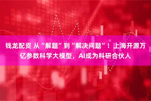 钱龙配资 从“解题”到“解决问题”！上海开源万亿参数科学大模型，AI成为科研合伙人
