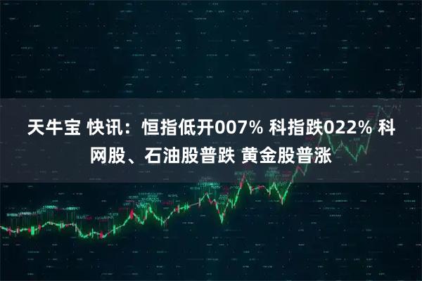 天牛宝 快讯：恒指低开007% 科指跌022% 科网股、石油股普跌 黄金股普涨