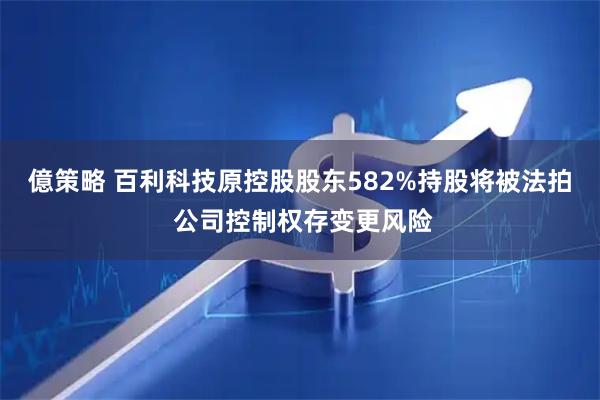億策略 百利科技原控股股东582%持股将被法拍 公司控制权存变更风险