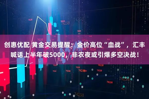 创惠优配 黄金交易提醒：金价高位“血战”，汇丰喊话上半年破5000，非农夜或引爆多空决战！