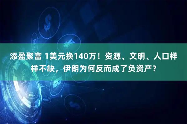 添盈聚富 1美元换140万！资源、文明、人口样样不缺，伊朗为何反而成了负资产？