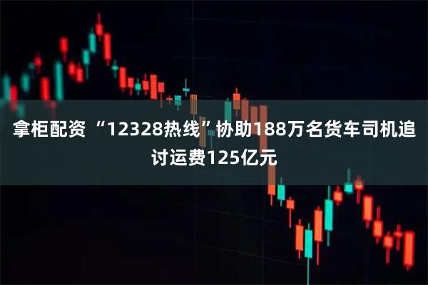 拿柜配资 “12328热线”协助188万名货车司机追讨运费125亿元