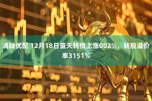 涌融优配 12月18日蓝天转债上涨002%，转股溢价率3151%