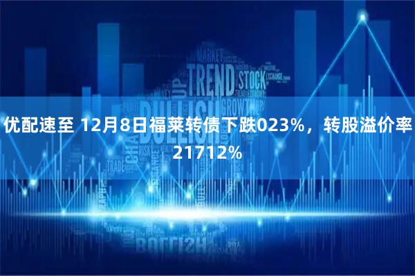 优配速至 12月8日福莱转债下跌023%，转股溢价率21712%