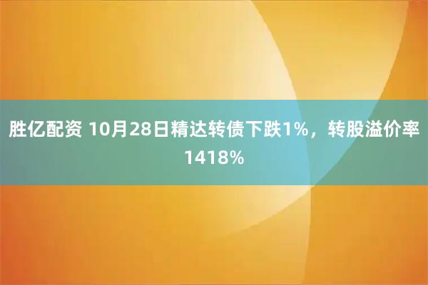 胜亿配资 10月28日精达转债下跌1%，转股溢价率1418%