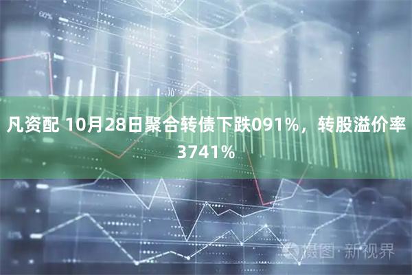 凡资配 10月28日聚合转债下跌091%，转股溢价率3741%