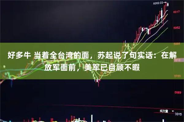 好多牛 当着全台湾的面，苏起说了句实话：在解放军面前，美军已自顾不暇