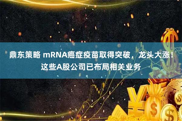 鼎东策略 mRNA癌症疫苗取得突破，龙头大涨！这些A股公司已布局相关业务